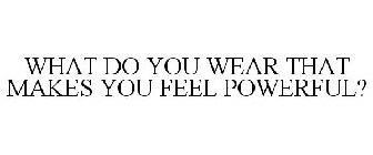WHAT DO YOU WEAR THAT MAKES YOU FEEL POWERFUL?