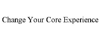 CHANGE YOUR CORE EXPERIENCE