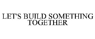 LET'S BUILD SOMETHING TOGETHER