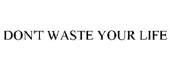 DON'T WASTE YOUR LIFE