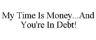 MY TIME IS MONEY...AND YOU'RE IN DEBT!