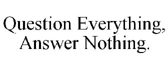 QUESTION EVERYTHING, ANSWER NOTHING.