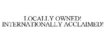 LOCALLY OWNED! INTERNATIONALLY ACCLAIMED!