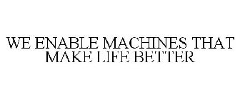 WE ENABLE MACHINES THAT MAKE LIFE BETTER
