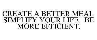 CREATE A BETTER MEAL. SIMPLIFY YOUR LIFE. BE MORE EFFICIENT.