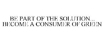 BE PART OF THE SOLUTION... BECOME A CONSUMER OF GREEN