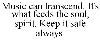 MUSIC CAN TRANSCEND. IT'S WHAT FEEDS THE SOUL, SPIRIT. KEEP IT SAFE ALWAYS.