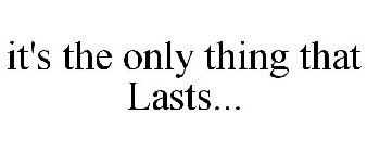 IT'S THE ONLY THING THAT LASTS...