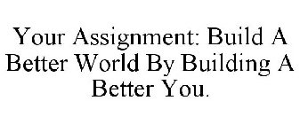YOUR ASSIGNMENT: BUILD A BETTER WORLD BY BUILDING A BETTER YOU.