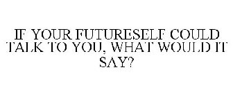 IF YOUR FUTURESELF COULD TALK TO YOU, WHAT WOULD IT SAY?