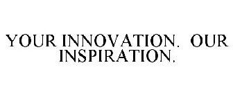 YOUR INNOVATION. OUR INSPIRATION.