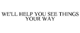 WE'LL HELP YOU SEE THINGS YOUR WAY