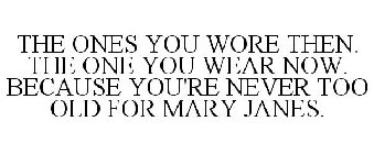 THE ONES YOU WORE THEN. THE ONE YOU WEAR NOW. BECAUSE YOU'RE NEVER TOO OLD FOR MARY JANES.