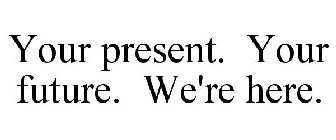 YOUR PRESENT. YOUR FUTURE. WE'RE HERE.