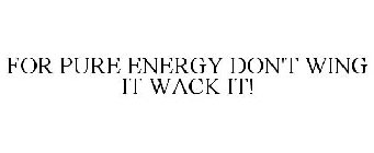 FOR PURE ENERGY DON'T WING IT WACK IT!