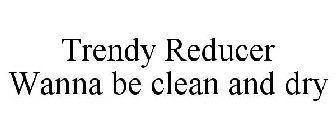 TRENDY REDUCER WANNA BE CLEAN AND DRY