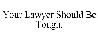 YOUR LAWYER SHOULD BE TOUGH.