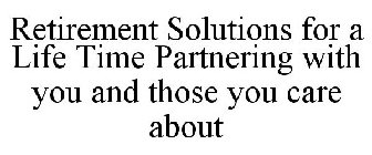 RETIREMENT SOLUTIONS FOR A LIFE TIME PARTNERING WITH YOU AND THOSE YOU CARE ABOUT