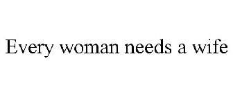 EVERY WOMAN NEEDS A WIFE