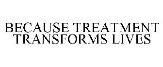 BECAUSE TREATMENT TRANSFORMS LIVES
