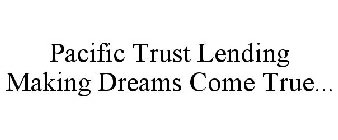 PACIFIC TRUST LENDING MAKING DREAMS COME TRUE...