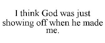 I THINK GOD WAS JUST SHOWING OFF WHEN HE MADE ME.