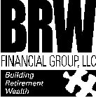 BRW FINANCIAL GROUP, LLC BUILDING RETIREMENT WEALTH