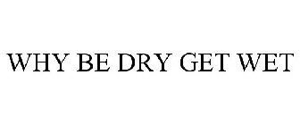 WHY BE DRY GET WET