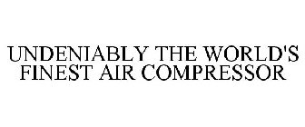 UNDENIABLY THE WORLD'S FINEST AIR COMPRESSOR