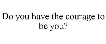 DO YOU HAVE THE COURAGE TO BE YOU?