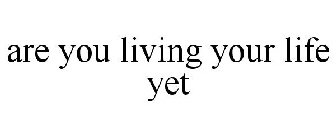 ARE YOU LIVING YOUR LIFE YET