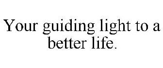 YOUR GUIDING LIGHT TO A BETTER LIFE.