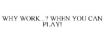 WHY WORK...? WHEN YOU CAN PLAY!