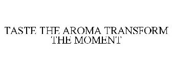 TASTE THE AROMA TRANSFORM THE MOMENT