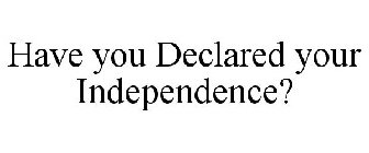 HAVE YOU DECLARED YOUR INDEPENDENCE?