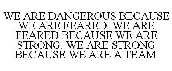 WE ARE DANGEROUS BECAUSE WE ARE FEARED. WE ARE FEARED BECAUSE WE ARE STRONG. WE ARE STRONG BECAUSE WE ARE A TEAM.