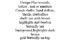 DESIGN PLUS WWORDS, LETTERS , AND OR NUMBERS CONCH SHELLS; SAND DOLLARS; SHELLS; BUTTERFLIES SHELL; TAN WITH BROWN HIGHLIGHTS AND BORDERS BUTTERFLY TAN BACKGROUND,HIGHLIGHTS DARK BROWN GOLD BUTTERFLY 