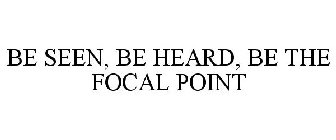 BE SEEN, BE HEARD, BE THE FOCAL POINT