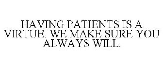 HAVING PATIENTS IS A VIRTUE. WE MAKE SURE YOU ALWAYS WILL.