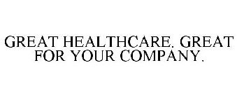 GREAT HEALTHCARE. GREAT FOR YOUR COMPANY.