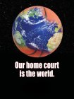 OUR HOME COURT IS THE WORLD.