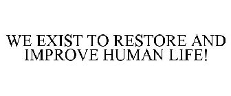 WE EXIST TO RESTORE AND IMPROVE HUMAN LIFE!