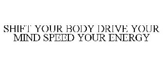 SHIFT YOUR BODY DRIVE YOUR MIND SPEED YOUR ENERGY