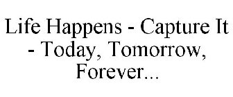 LIFE HAPPENS - CAPTURE IT - TODAY, TOMORROW, FOREVER...