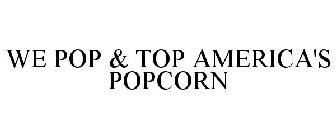 WE POP & TOP AMERICA'S POPCORN