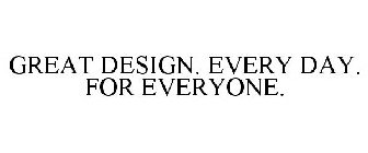 GREAT DESIGN. EVERY DAY. FOR EVERYONE.