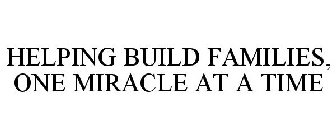 HELPING BUILD FAMILIES, ONE MIRACLE AT A TIME