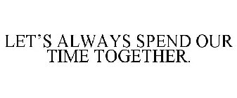 LET'S ALWAYS SPEND OUR TIME TOGETHER.