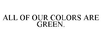 ALL OF OUR COLORS ARE GREEN.