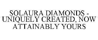 SOLAURA DIAMONDS - UNIQUELY CREATED, NOW ATTAINABLY YOURS